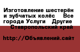 Изготовление шестерён и зубчатых колёс. - Все города Услуги » Другие   . Ставропольский край